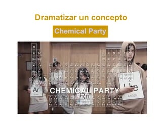 Dramatizar un concepto
    Chemical Party
 