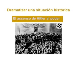 Dramatizar una situación histórica

   El ascenso de Hitler al poder
 