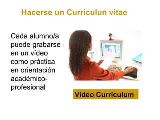 Hacerse un Curriculun vitae

Cada alumno/a
puede grabarse
en un vídeo
como práctica
en orientación
académico-
profesional
                 Video Curriculum
 