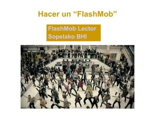 Hacer un “FlashMob”
  FlashMob Lector
  Sopelako BHI
 