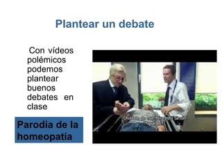 Plantear un debate

  Con vídeos
  polémicos
  podemos
  plantear
  buenos
  debates en
  clase

Parodia de la
homeopatía
 