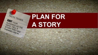 TAC

CAS
T

TIC

TEA
S

ER

AUD YOUR
HER IENCE
STO O -TEL AS TH
E
THE RY TH L A
MSE EY S
E
LVE
S IN E

PLAN FOR
A STORY

 