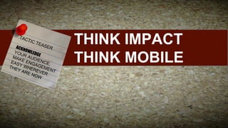 TAC
TIC

TEA

SER

ACK
N
YOU OWLEDG
MAK R AUD E
I
EAS E ENG ENCE,
A
THE Y WHE GEME
R
YA
N
RE EVER T
NOW

THINK IMPACT
THINK MOBILE

 