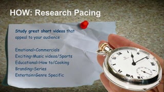 HOW: Research Pacing
Study great short videos that
appeal to your audience
Emotional=Commercials
Exciting=Music videos/Sports
Educational=How to/Cooking
Branding=Series
Entertain=Genre Specific

 