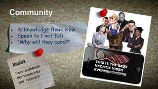 Community
● Acknowledge their view
● Speak to 1 not 100
● “Why will they care?”

lity

Rea

ce
dien
au
our ds you
Y
n
ema levant
d
re
are

 