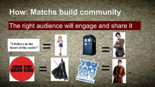 How: Matchs build community
The right audience will engage and share it

=
=

=
=

 