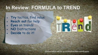 In Review: FORMULA to TREND
●
●
●
●
●

Try tactics, find value
Reach out for help
Eyes on trends
NO Distractions
Decide to do it!

Presentation will be up at WildfireEffect.com/Events

 