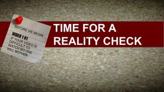 BEF

ORE

VIDE
O

WE

BEG

10
IF Y
OUR 1
DIF
VID
F
WA ICULT EO IS
T
WIL CH NO TO
L BO
O
THE NE
R

IN

TIME FOR A
REALITY CHECK

 