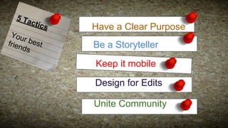 5 Ta

ctic
s

You
r be
st
frien
ds

Have a Clear Purpose
Be a Storyteller
Keep it mobile
Design for Edits
Unite Community

 