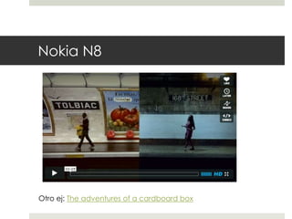 Nokia N8 
Otro ej: The adventures of a cardboard box 
 