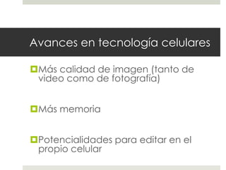 Avances en tecnología celulares 
Más calidad de imagen (tanto de 
video como de fotografía) 
Más memoria 
Potencialidades para editar en el 
propio celular 
 