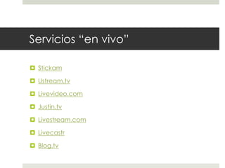 Servicios “en vivo” 
 Stickam 
 Ustream.tv 
 Livevideo.com 
 Justin.tv 
 Livestream.com 
 Livecastr 
 Blog.tv 
 