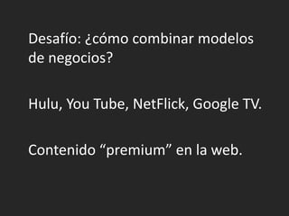 Desafío: ¿cómo combinar modelos de negocios?Hulu, You Tube, NetFlick, Google TV.	Contenido “premium” en la web.