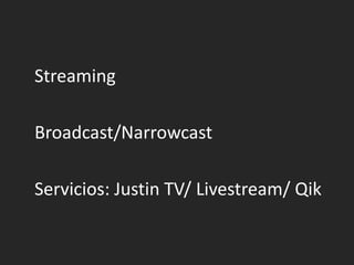 	Streaming	Broadcast/Narrowcast	Servicios: Justin TV/ Livestream/ Qik