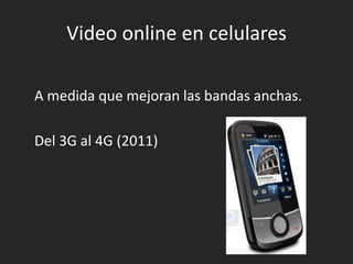 Video online en celulares	A medida que mejoran las bandas anchas.	Del 3G al 4G (2011)