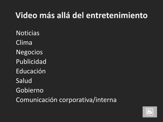 Video más allá del entretenimiento	Noticias   	Clima	Negocios	Publicidad	Educación	Salud	Gobierno	Comunicación corporativa/interna