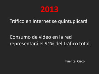 2013Tráfico en Internet se quintuplicará 	Consumo de video en la red representará el 91% del tráfico total.							Fuente: Cisco