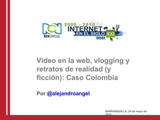 Video en la web, vlogging y retratos de realidad (y ficción): Caso Colombia Por  @alejandroangel BARRANQUILLA, 24 de mayo de 2010 