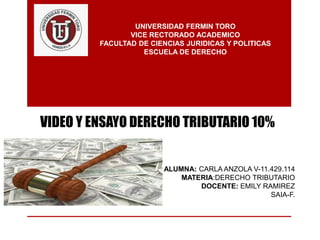 UNIVERSIDAD FERMIN TORO
VICE RECTORADO ACADEMICO
FACULTAD DE CIENCIAS JURIDICAS Y POLITICAS
ESCUELA DE DERECHO
ALUMNA: CARLA ANZOLA V-11.429.114
MATERIA:DERECHO TRIBUTARIO
DOCENTE: EMILY RAMIREZ
SAIA-F.
VIDEO Y ENSAYO DERECHO TRIBUTARIO 10%
 