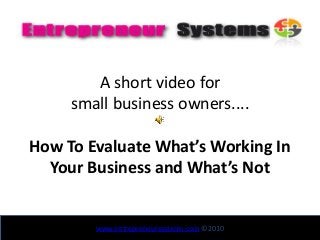 A short video for
small business owners....
How To Evaluate What’s Working In
Your Business and What’s Not
www.entrepreneursystems.comwww.entrepreneursystems.com ©2010
 