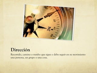 Dirección Recorrido, camino o rumbo que sigue o debe seguir en su movimiento una persona, un grupo o una cosa. 