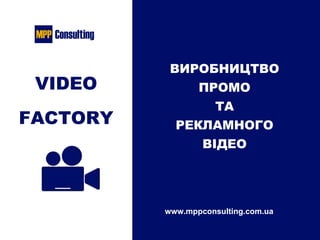 VIDEO
FACTORY
ВИРОБНИЦТВО
ПРОМО
ТА
РЕКЛАМНОГО
ВІДЕО
www.mppconsulting.com.ua
 
