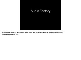 Audio Factory 
“At BBC Media Services we have to handle audio - that is, radio - as well as video, so we’re creating Audio Factory.” 
“How does Audio Factory work?” 
 