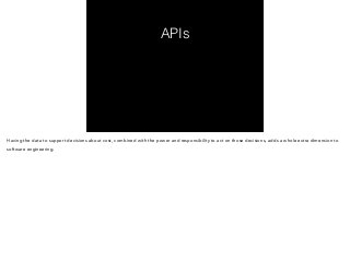 APIs 
Having the data to support decisions about cost, combined with the power and responsibility to act on those decisions, adds a whole extra dimension to 
software engineering. 
 