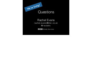 Questions 
Rachel Evans 
rachel.evans@bbc.co.uk 
@rvedotrc 
Media Services 
We’re hiring! 
 