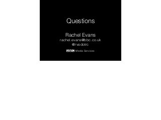 Questions 
Rachel Evans 
rachel.evans@bbc.co.uk 
@rvedotrc 
Media Services 
 