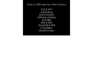 Parts of AWS used by Video Factory 
EC2 & VPC 
AutoScaling 
ELB & Route53 
IAM Users & Roles 
S3 & EBS 
SQS & SNS 
SimpleDB & RDS 
CloudWatch 
CloudFormation 
