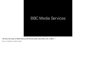 BBC Media Services 
“So this is the story of Video Factory, and this story, like many others, has a villain…” 
Yup, it’s ourselves, 5 years earlier. 
 