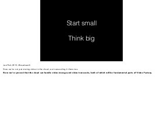 Start small 
! 
Think big 
Jan/Feb 2013: iBroadcast2. 
Now we’re not just storing video in the cloud, we transcoding it there too. 
Now we’ve proved that the cloud can handle video storage and video transcode, both of which will be fundamental parts of Video Factory. 
 
