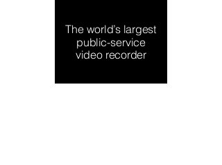 The world’s largest 
public-service 
video recorder 
 