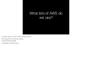 What bits of AWS do 
we use? 
For legal reasons, it’s all in the EU, hence eu-west-1. 
EC2 compute, VPC, ELB, Autoscaling 
S3, SQS, SNS, SimpleDB 
Cloudwatch, Cloud formation 
 