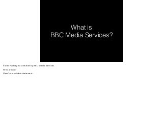What is 
BBC Media Services? 
Video Factory was created by BBC Media Services. 
Who are we? 
Here’s our mission statement: 
 
