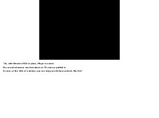 “So, with Mezz-to-VOD in place, iPlayer is saved. 
We record whatever was broadcast on TV, and we publish it. 
So now, at the click of a button, you can enjoy world-class content, like this” 
 