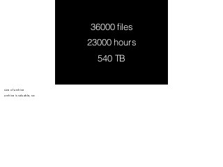 36000 files 
23000 hours 
540 TB 
size of archive 
archive is valuable, so: 
 