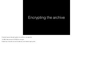 Encrypting the archive 
Created queue-based system to perform encryption 
14,000 files (around 210TB) to encrypt 
Scaled up: maxed out ec2 instances, and raised spot price 
 