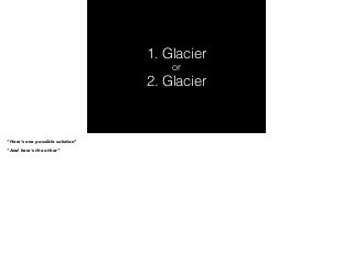 1. Glacier 
or 
2. Glacier 
“Here’s one possible solution” 
“And here’s the other” 
 