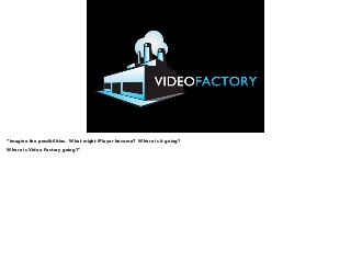 “Imagine the possibilities. What might iPlayer become? Where is it going? 
Where is Video Factory going?” 
 