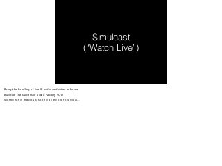 Simulcast 
(“Watch Live”) 
Bring the handling of live IP audio and video in-house 
Build on the success of Video Factory VOD 
Mostly not in the cloud, so only a very brief overview… 
 