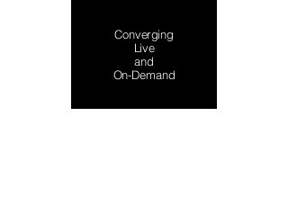 Converging 
Live 
and 
On-Demand 
 