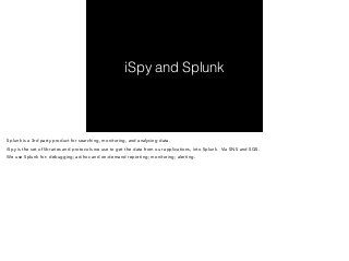 Splunk is a 3rd party product for searching, monitoring, and analysing data. 
iSpy is the set of libraries and protocols w...