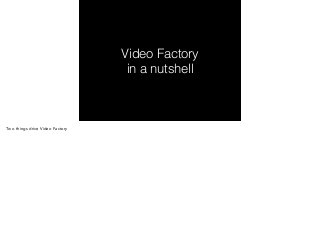 Video Factory 
in a nutshell 
Two things drive Video Factory 
 