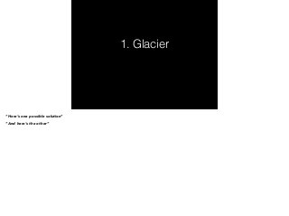 1. Glacier 
“Here’s one possible solution” 
“And here’s the other” 
 