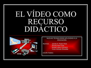 EL VÍDEO COMO
   RECURSO
  DIDÁCTICO
         NUEVAS TECNOLOGÍAS APLICADAS A LA
                    EDUCACIÓN

     Alumnos:   Jacobo A. Rubio Arias
                Sinuhé Haro Frias
                Ismael López Carmena
                Victor Arévalo Olmedilla

     UCLM (Toledo)
 