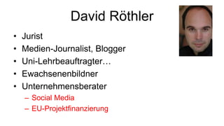 David Röthler
•   Jurist
•   Medien-Journalist, Blogger
•   Uni-Lehrbeauftragter…
•   Ewachsenenbildner
•   Unternehmensberater
    – Social Media
    – EU-Projektfinanzierung
 