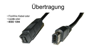 Übertragung
• FireWire Kabel oder
• i.Link oder
• IEEE 1394
 
