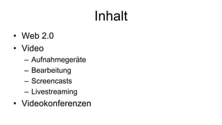 Inhalt
• Web 2.0
• Video
  –   Aufnahmegeräte
  –   Bearbeitung
  –   Screencasts
  –   Livestreaming
• Videokonferenzen
 